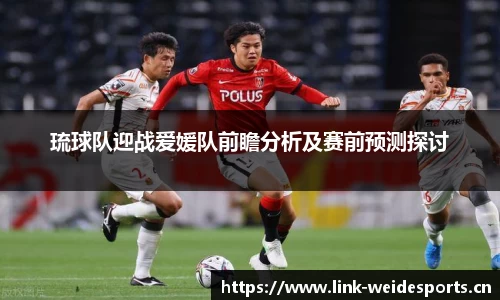 琉球队迎战爱媛队前瞻分析及赛前预测探讨