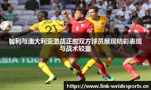 智利与澳大利亚激战正酣双方球员展现精彩表现与战术较量
