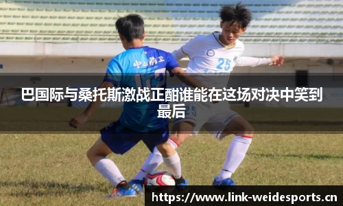 巴国际与桑托斯激战正酣谁能在这场对决中笑到最后